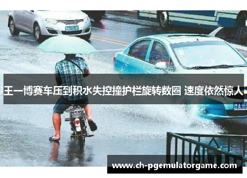 王一博赛车压到积水失控撞护栏旋转数圈 速度依然惊人